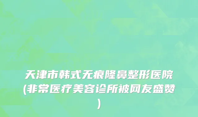 天津市韩式无痕隆鼻整形医院(非常医疗美容诊所被网友盛赞)