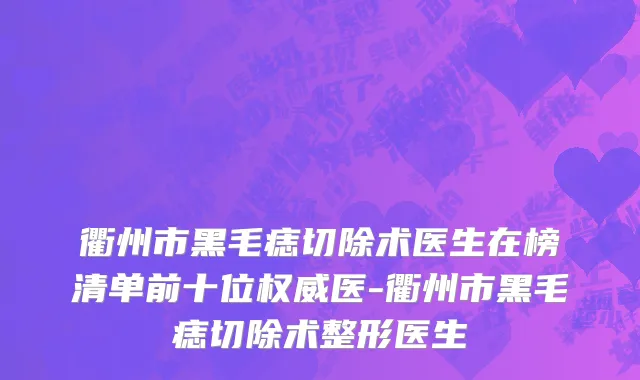 衢州市黑毛痣切除术医生在榜清单前十位权威医-衢州市黑毛痣切除术整形医生