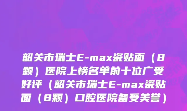 韶关市瑞士E-max瓷贴面（8颗）医院上榜名单前十位广受好评（韶关市瑞士E-max瓷贴面（8颗）口腔医院备受美誉）
