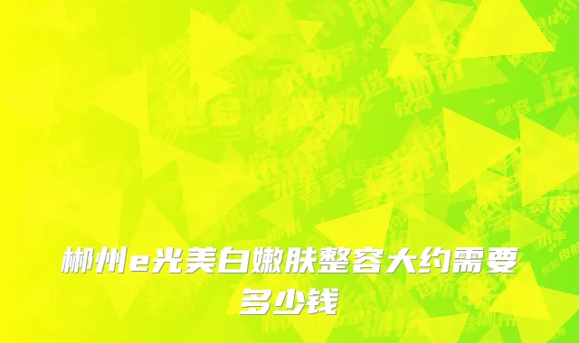 郴州e光美白嫩肤整容大约需要多少钱