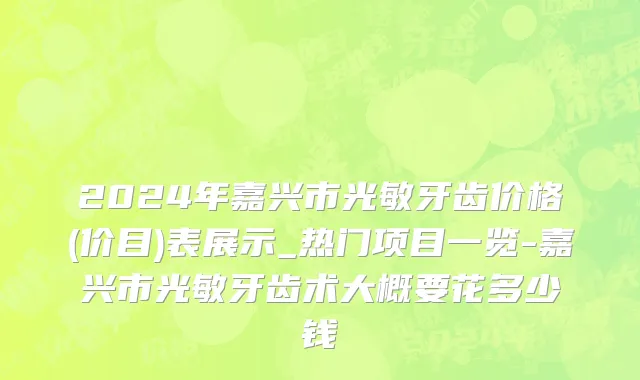 2024年嘉兴市光敏牙齿价格(价目)表展示_热门项目一览-嘉兴市光敏牙齿术大概要花多少钱