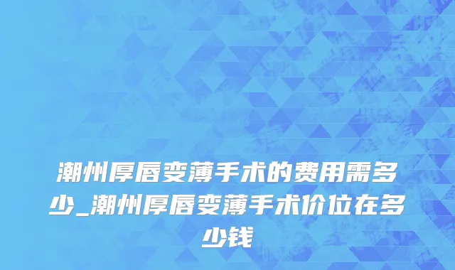 潮州厚唇变薄手术的费用需多少_潮州厚唇变薄手术价位在多少钱