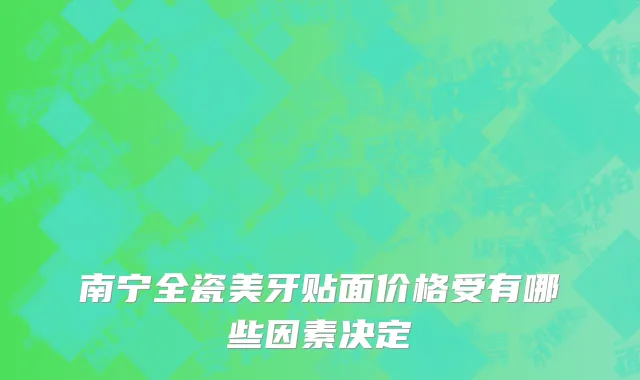 南宁全瓷美牙贴面价格受有哪些因素决定