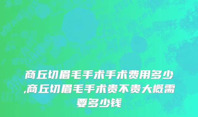 商丘切眉毛手术手术费用多少,商丘切眉毛手术贵不贵大概需要多少钱