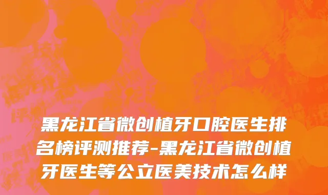 黑龙江省微创植牙口腔医生排名榜评测推荐-黑龙江省微创植牙医生等公立医美技术怎么样