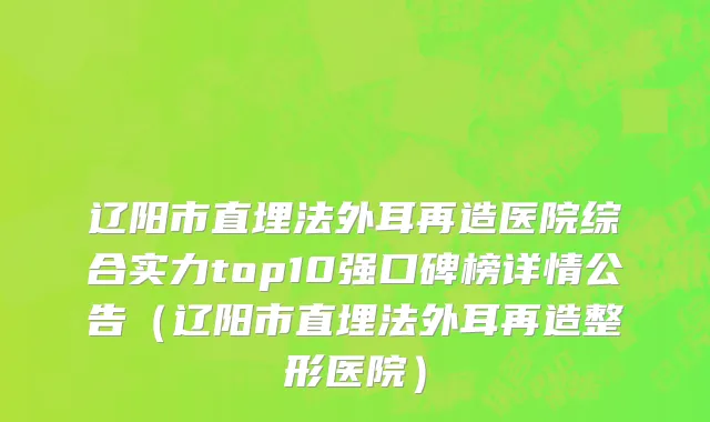 辽阳市直埋法外耳再造医院综合实力top10强口碑榜详情公告（辽阳市直埋法外耳再造整形医院）