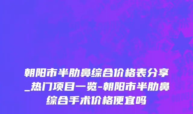 朝阳市半肋鼻综合价格表分享_热门项目一览-朝阳市半肋鼻综合手术价格便宜吗