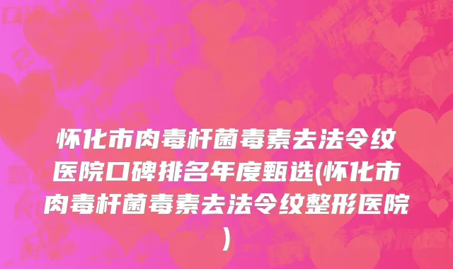 怀化市肉毒杆菌毒素去法令纹医院口碑排名年度甄选(怀化市肉毒杆菌毒素去法令纹整形医院)
