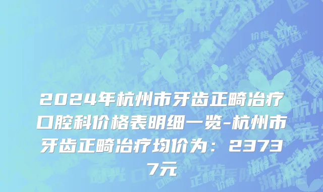 2024年杭州市牙齿正畸冶疗口腔科价格表明细一览-杭州市牙齿正畸冶疗均价为：23737元
