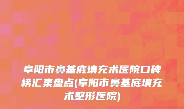 阜阳市鼻基底填充术医院口碑榜汇集盘点(阜阳市鼻基底填充术整形医院)