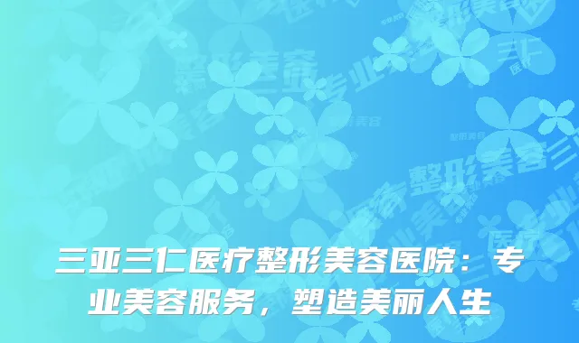 三亚三仁医疗整形美容医院：专业美容服务，塑造美丽人生