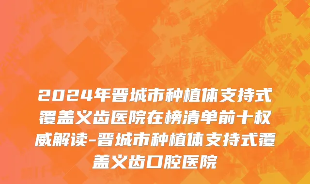 2024年晋城市种植体支持式覆盖义齿医院在榜清单前十权威解读-晋城市种植体支持式覆盖义齿口腔医院