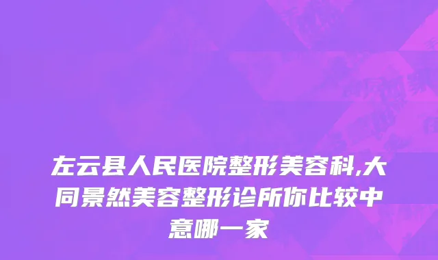 左云县人民医院整形美容科,大同景然美容整形诊所你比较中意哪一家