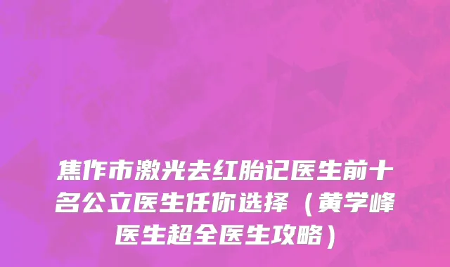 焦作市激光去红胎记医生前十名公立医生任你选择（黄学峰医生超全医生攻略）