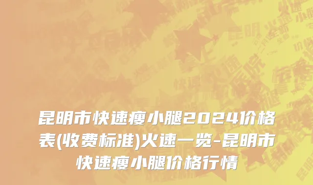 昆明市快速瘦小腿2024价格表(收费标准)火速一览-昆明市快速瘦小腿价格行情