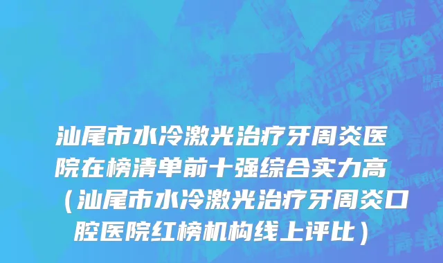 汕尾市水冷激光治疗牙周炎医院在榜清单前十强综合实力高（汕尾市水冷激光治疗牙周炎口腔医院红榜机构线上评比）