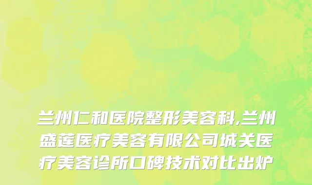 兰州仁和医院整形美容科,兰州盛莲医疗美容有限公司城关医疗美容诊所口碑技术对比出炉