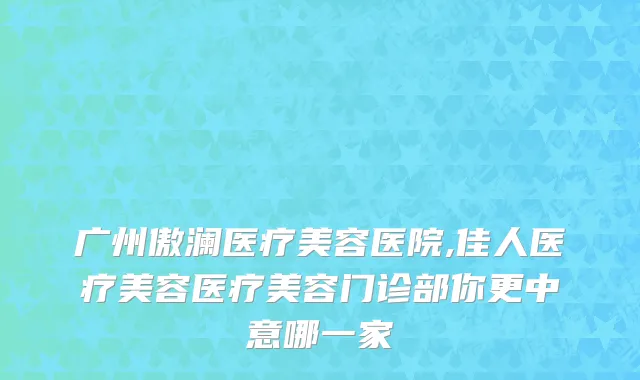 广州傲澜医疗美容医院,佳人医疗美容医疗美容门诊部你更中意哪一家
