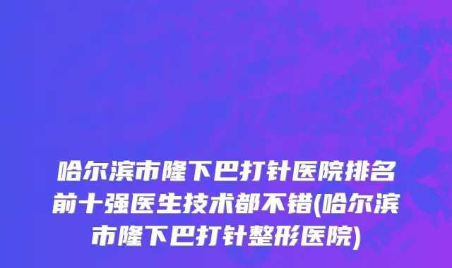 哈尔滨市隆下巴打针医院排名前十强医生技术都不错(哈尔滨市隆下巴打针整形医院)