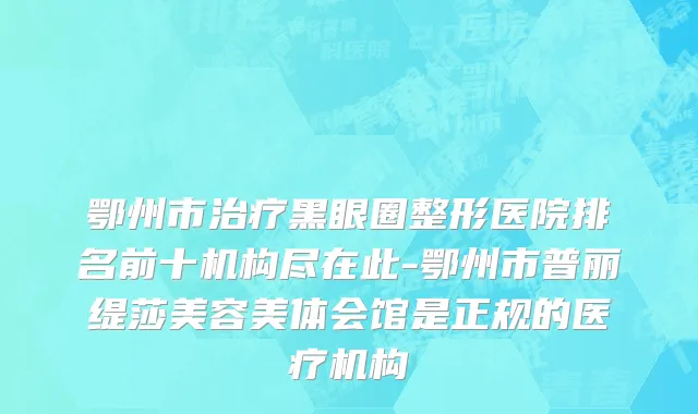 鄂州市治疗黑眼圈整形医院排名前十机构尽在此-鄂州市普丽缇莎美容美体会馆是正规的医疗机构