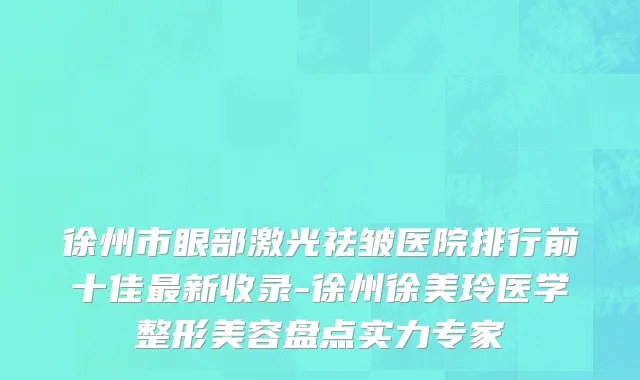 徐州市眼部激光祛皱医院排行前十佳最新收录-徐州徐美玲医学整形美容盘点实力专家