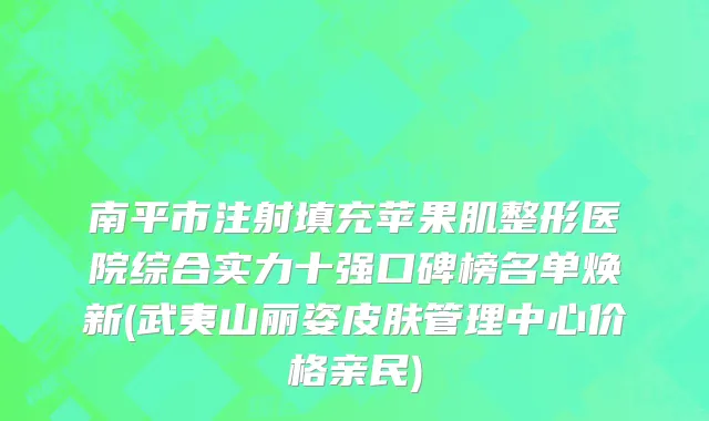 南平市注射填充苹果肌整形医院综合实力十强口碑榜名单焕新(武夷山丽姿皮肤管理中心价格亲民)