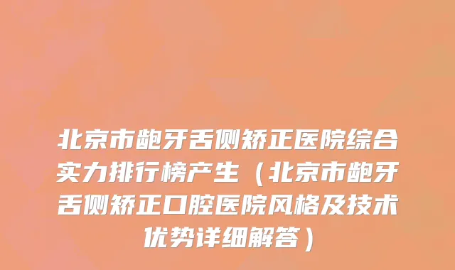 北京市龅牙舌侧矫正医院综合实力排行榜产生（北京市龅牙舌侧矫正口腔医院风格及技术优势详细解答）