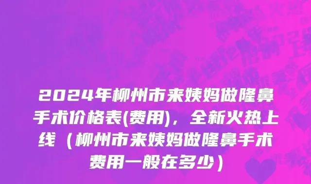 2024年柳州市来姨妈做隆鼻手术价格表(费用)，全新火热上线（柳州市来姨妈做隆鼻手术费用一般在多少）