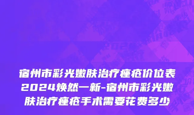 宿州市彩光嫩肤治疗痤疮价位表2024焕然一新-宿州市彩光嫩肤治疗痤疮手术需要花费多少