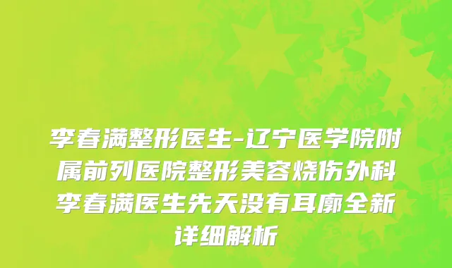 李春满整形医生-辽宁医学院附属前列医院整形美容烧伤外科李春满医生先天没有耳廓全新详细解析