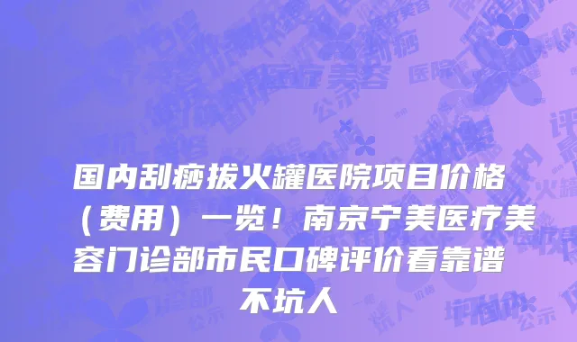 国内刮痧拔火罐医院项目价格(费用)一览!南京宁美医疗美容门诊部市民口碑评价看靠谱不坑人
