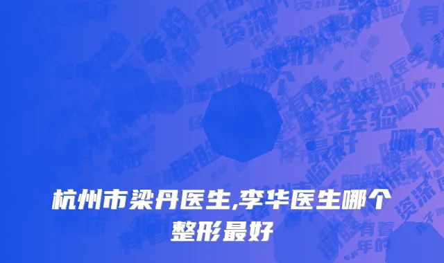 杭州市梁丹医生,李华医生哪个整形最好
