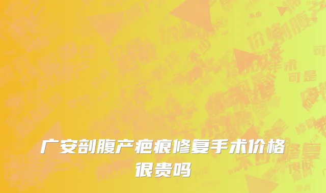 广安剖腹产疤痕修复手术价格很贵吗