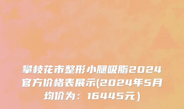 攀枝花市整形小腿吸脂2024官方价格表展示(2024年5月均价为：16445元）