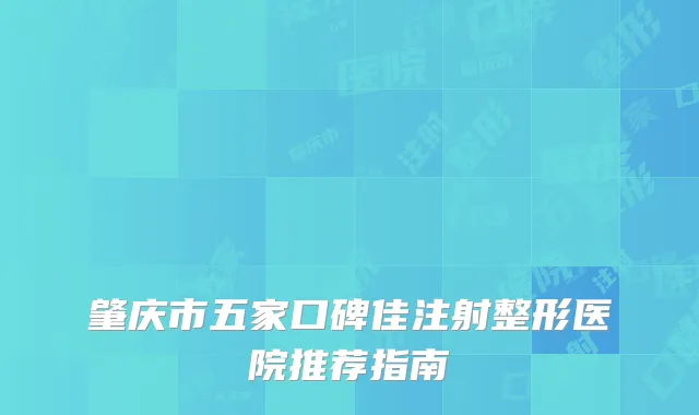 肇庆市五家口碑佳注射整形医院推荐指南