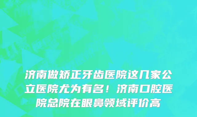 济南做矫正牙齿医院这几家公立医院尤为有名!济南口腔医院总院在眼鼻领域评价高