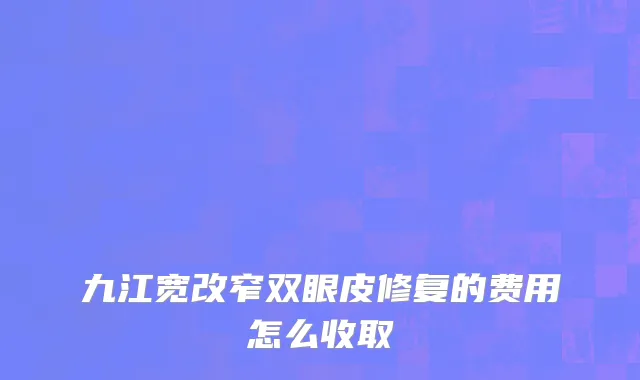 九江宽改窄双眼皮修复的费用怎么收取