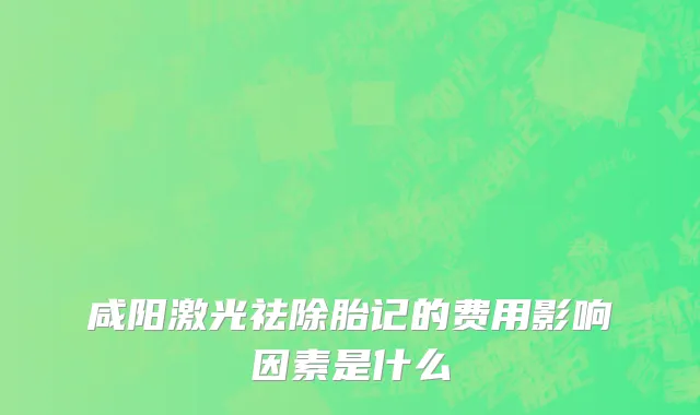 咸阳激光祛除胎记的费用影响因素是什么