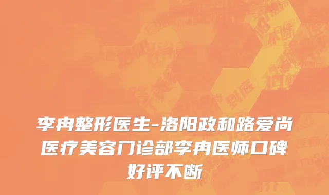李冉整形医生-洛阳政和路爱尚医疗美容门诊部李冉医师口碑好评不断