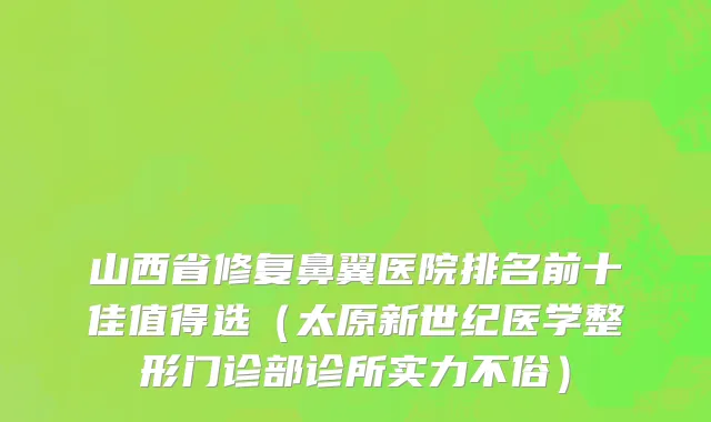 山西省修复鼻翼医院排名前十佳值得选（太原新世纪医学整形门诊部诊所实力不俗）
