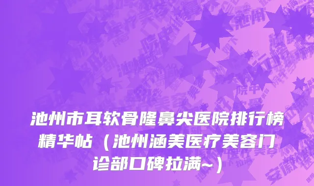 池州市耳软骨隆鼻尖医院排行榜精华帖（池州涵美医疗美容门诊部口碑拉满~）