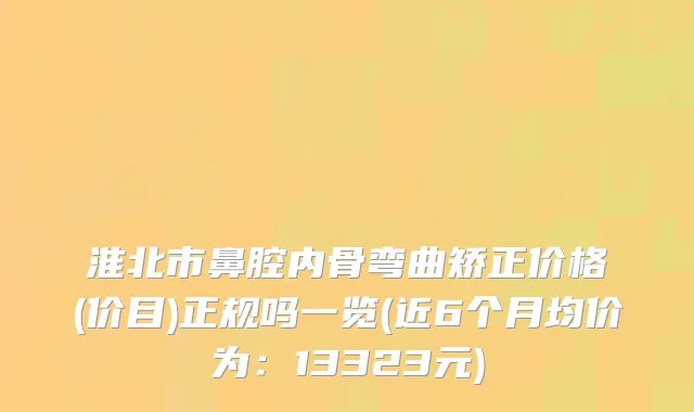 淮北市鼻腔内骨弯曲矫正价格(价目)正规吗一览(近6个月均价为：13323元)