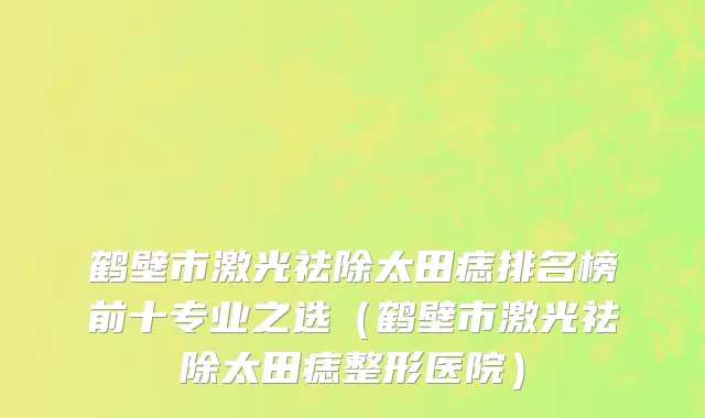 鹤壁市激光祛除太田痣排名榜前十专业之选（鹤壁市激光祛除太田痣整形医院）