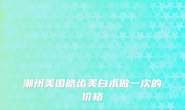 潮州美国皓齿美白术做一次的价格