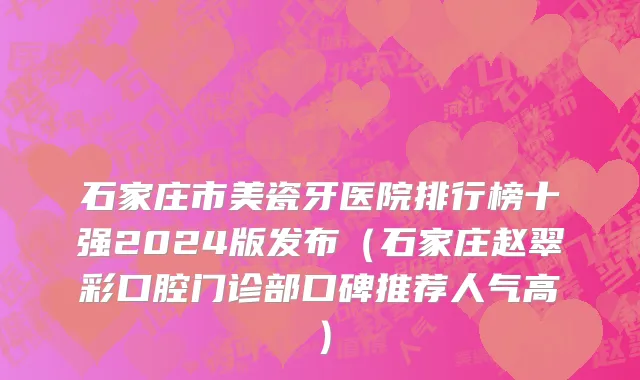 石家庄市美瓷牙医院排行榜十强2024版发布（石家庄赵翠彩口腔门诊部口碑推荐人气高）