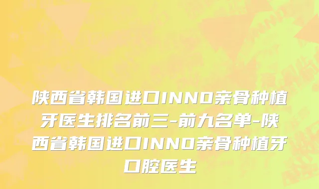 陕西省韩国进口INNO亲骨种植牙医生排名前三-前九名单-陕西省韩国进口INNO亲骨种植牙口腔医生