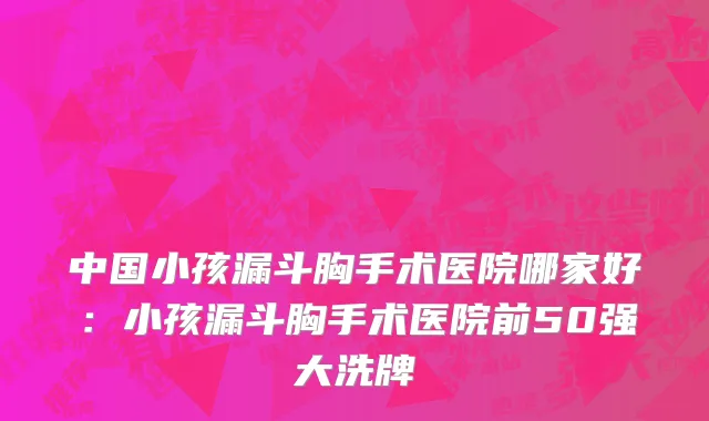 中国小孩漏斗胸手术医院哪家好：小孩漏斗胸手术医院前50强大洗牌