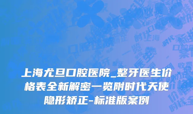 上海尤旦口腔医院_整牙医生价格表全新解密一览附时代天使隐形矫正-标准版案例