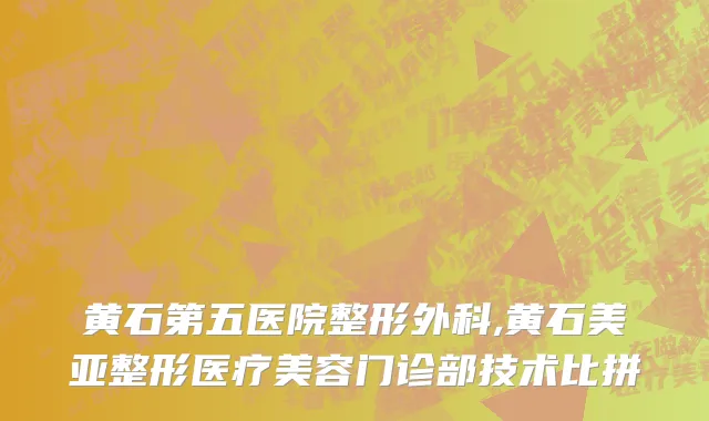 黄石第五医院整形外科,黄石美亚整形医疗美容门诊部技术比拼