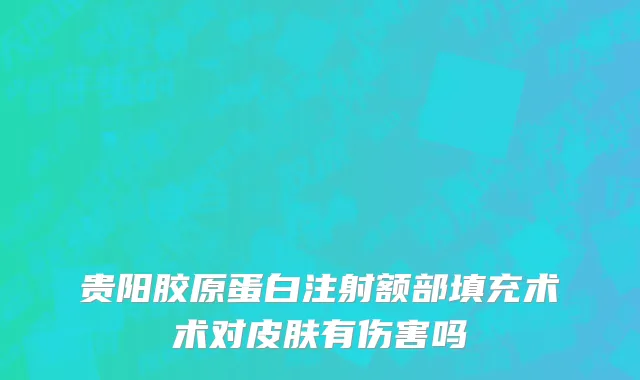 贵阳胶原蛋白注射额部填充术术对皮肤有伤害吗